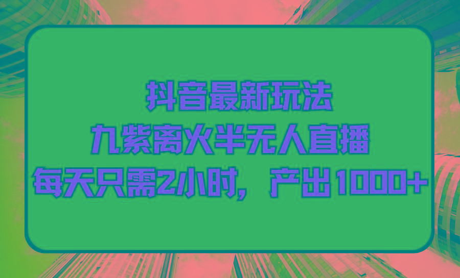 (9619期)抖音最新玩法，九紫离火半无人直播，每天只需2小时，产出1000+-昀创网