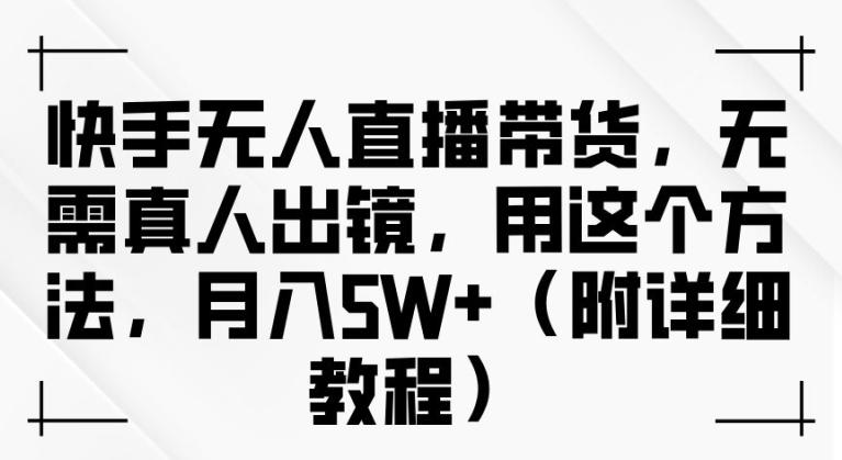 快手无人直播带货，无需真人出镜，用这个方法，月入过万(附详细教程)【揭秘】-昀创网