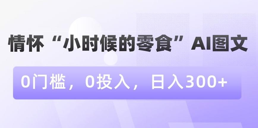 情怀“小时候的零食”AI图文，0门槛，0投入，日入300+【揭秘】-昀创网