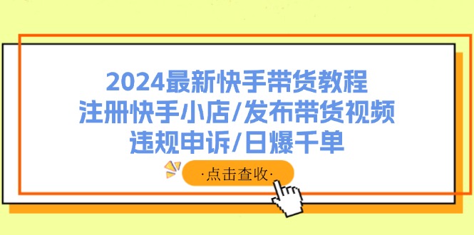 2024最新快手带货教程：注册快手小店/发布带货视频/违规申诉/日爆千单-昀创网