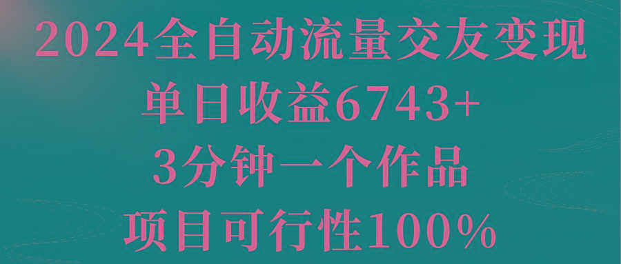 2024全自动流量交友变现，单日收益6743+，3分钟一个作品，项目可行性100%-昀创网