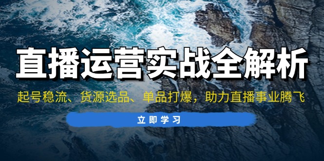 直播运营实战全解析：起号稳流、货源选品、单品打爆，助力直播事业腾飞-昀创网