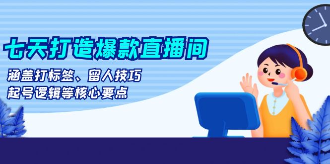 七天打造爆款直播间：涵盖打标签、留人技巧、起号逻辑等核心要点-昀创网