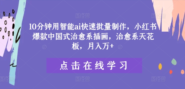 10分钟用智能ai快速批量制作，小红书爆款中国式治愈系插画，治愈系天花板，月入万+【揭秘】-昀创网