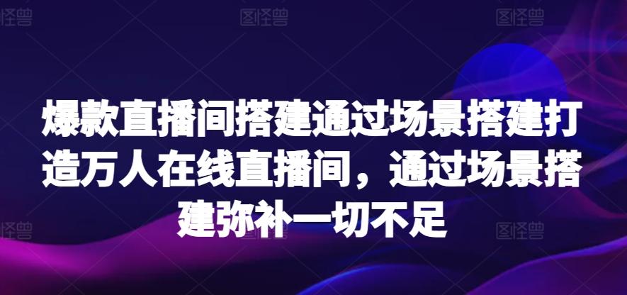 爆款直播间搭建通过场景搭建打造万人在线直播间，通过场景搭建弥补一切不足-昀创网