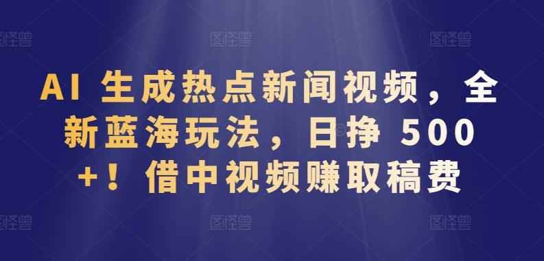 AI 生成热点新闻视频，全新蓝海玩法，日挣 500+!借中视频赚取稿费【揭秘】-昀创网