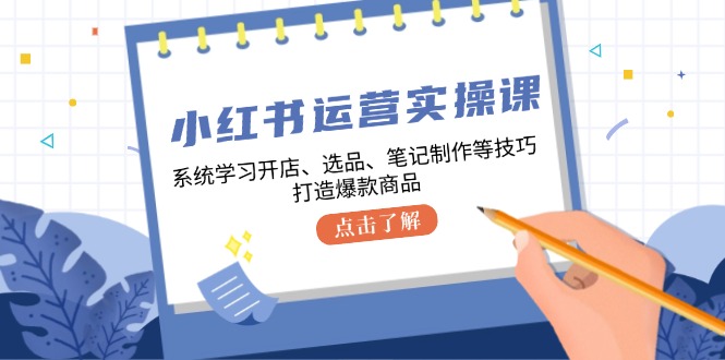 小红书运营实操课，系统学习开店、选品、笔记制作等技巧，打造爆款商品-昀创网