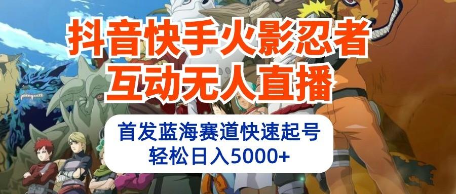 抖音快手火影忍者互动无人直播，首发蓝海赛道快速起号，轻松日入5000+-昀创网