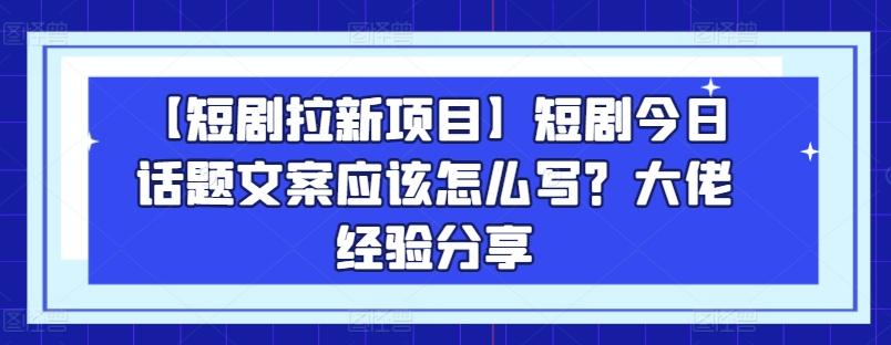 【短剧拉新项目】短剧今日话题文案应该怎么写？大佬经验分享-昀创网