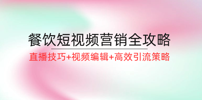 餐饮短视频营销全攻略：直播技巧+视频编辑+高效引流策略-昀创网