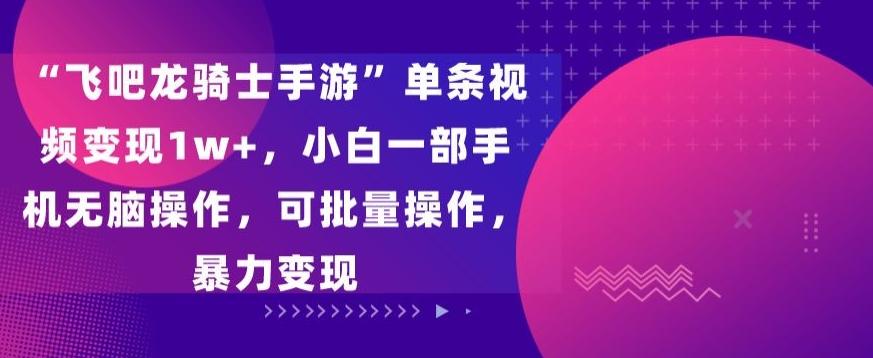 “飞吧龙骑士手游”单条视频变现1w+，小白一部手机无脑操作，可批量操作，暴力变现【揭秘】-昀创网