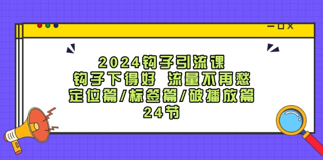 2024钩子引流课：钩子下得好流量不再愁，定位篇/标签篇/破播放篇/24节-昀创网