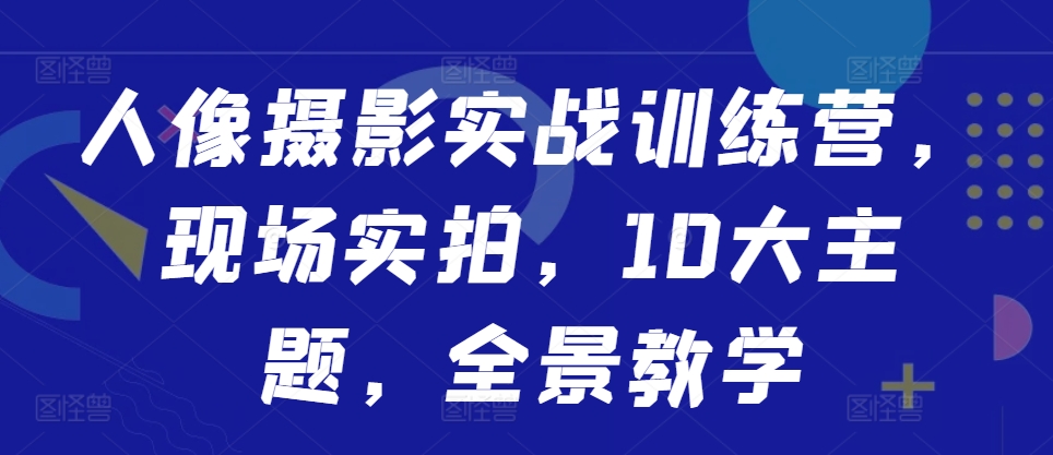 人像摄影实战训练营，现场实拍，10大主题，全景教学-昀创网