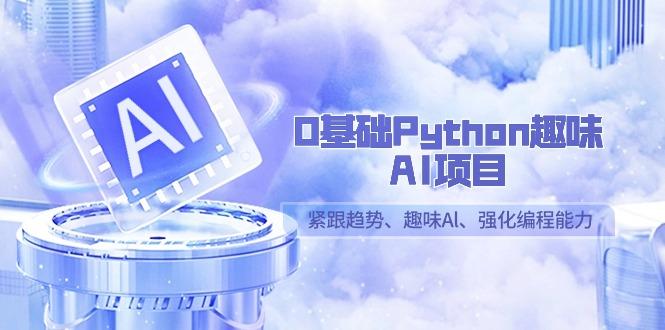 0基础Python趣味-AI项目，紧跟趋势、趣味Al、强化编程能力(13节课)-昀创网