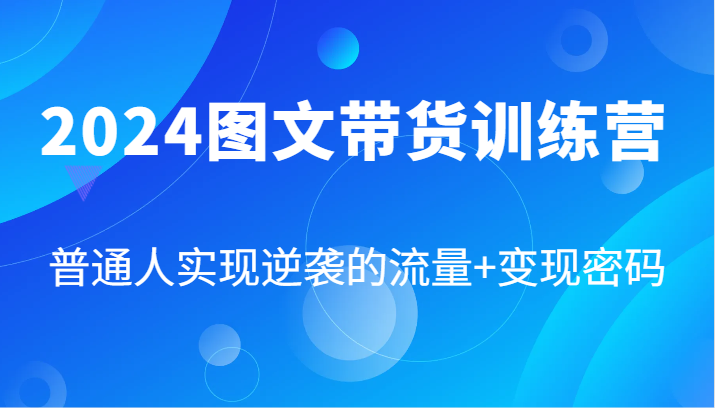 2024图文带货训练营，普通人实现逆袭的流量+变现密码(87节课)-昀创网