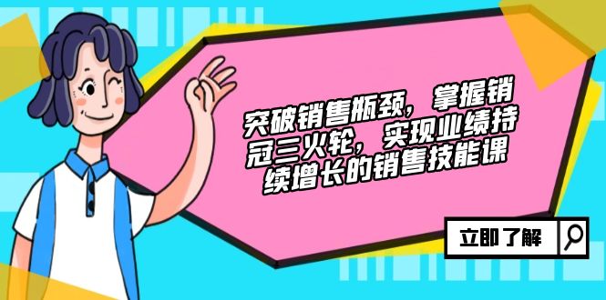 突破销售瓶颈，掌握销冠三火轮，实现业绩持续增长的销售技能课-昀创网