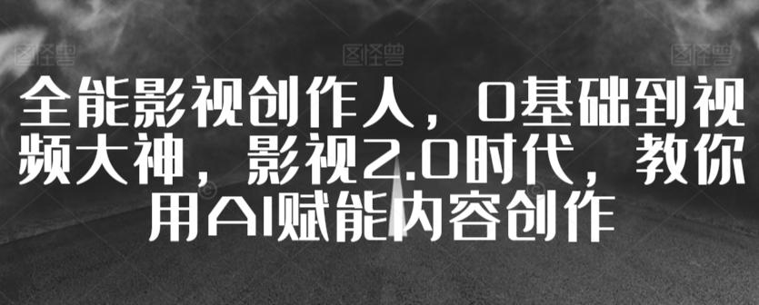 全能影视创作人，0基础到视频大神，影视2.0时代，教你用AI赋能内容创作-昀创网