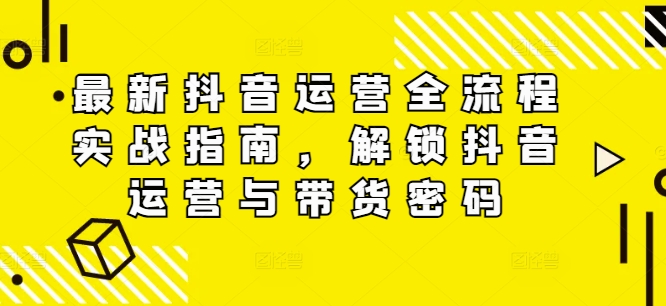 最新抖音运营全流程实战指南，解锁抖音运营与带货密码-昀创网