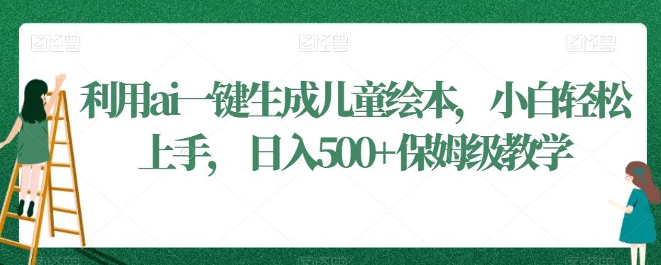 利用ai一键生成儿童绘本，小白轻松上手，日入500+保姆级教学【揭秘】-昀创网