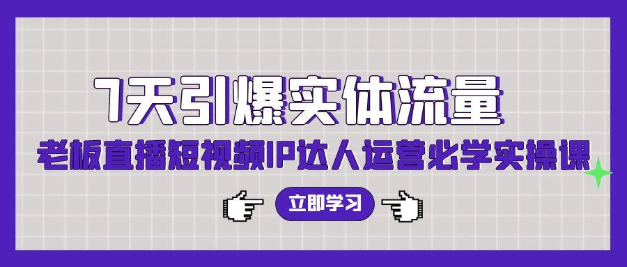 (9593期)7天引爆实体流量，老板直播短视频IP达人运营必学实操课(56节高清无水印)-昀创网