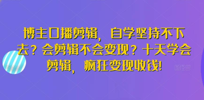 博主口播剪辑，自学坚持不下去？会剪辑不会变现？十天学会剪辑，疯狂变现收钱!-昀创网