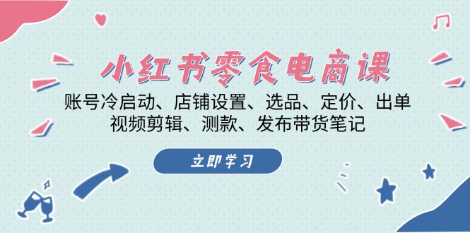 小红书 零食电商课：账号冷启动、店铺设置、选品、定价、出单、视频剪辑..-昀创网