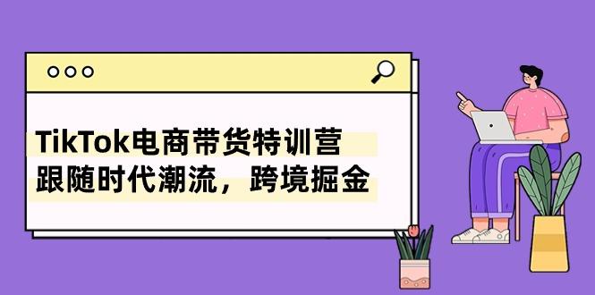 TikTok电商带货特训营，跟随时代潮流，跨境掘金(8节课-昀创网