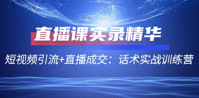 直播课实录精华：短视频引流+直播成交：话术实战训练营-昀创网