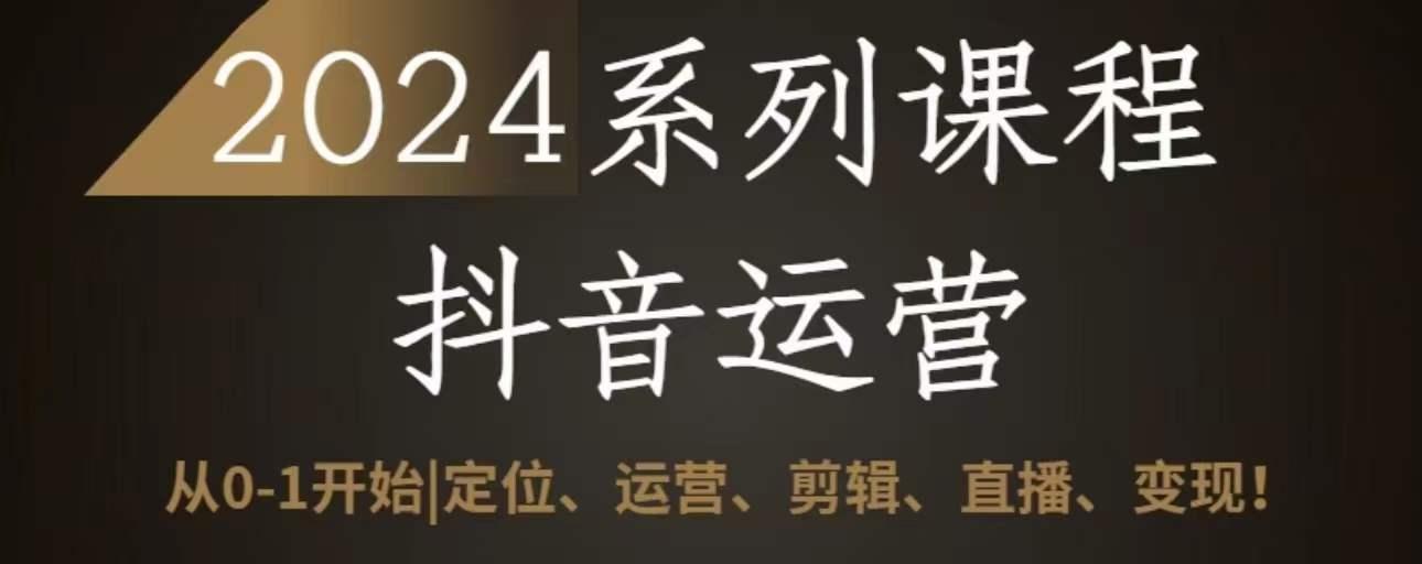 2024抖音运营全套系列课程，从0-1开始，定位、运营、剪辑、直播、变现-昀创网