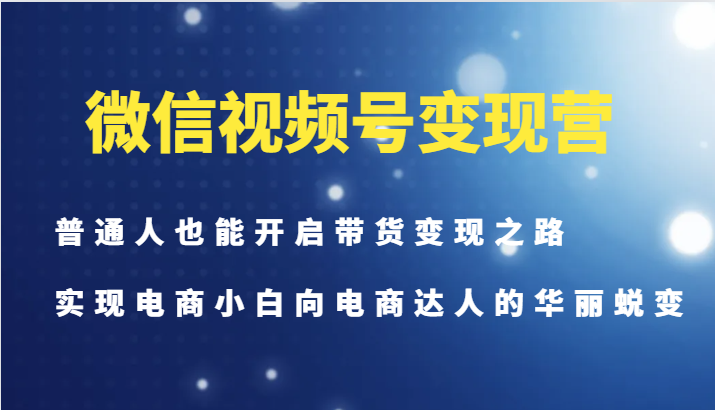 微信视频号变现营-普通人也能开启带货变现之路，实现电商小白向电商达人的华丽蜕变-昀创网