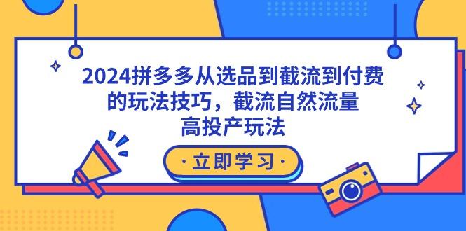 2024拼多多从选品到截流到付费的玩法技巧，截流自然流量玩法，高投产玩法-昀创网