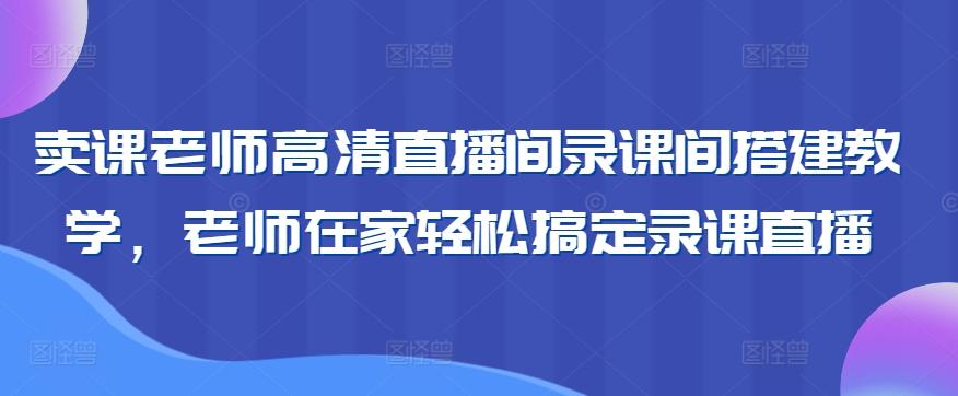 卖课老师高清直播间录课间搭建教学，老师在家轻松搞定录课直播-昀创网