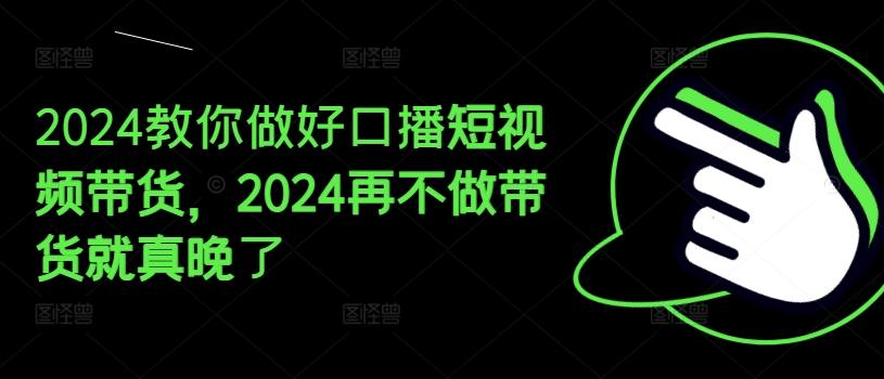 2024教你做好口播短视频带货，2024再不做带货就真晚了-昀创网