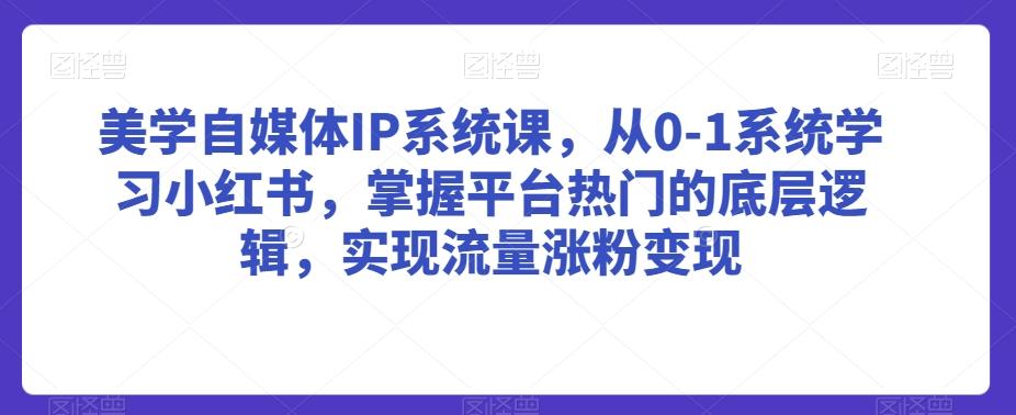 美学自媒体IP系统课，从0-1系统学习小红书，掌握平台热门的底层逻辑，实现流量涨粉变现-昀创网