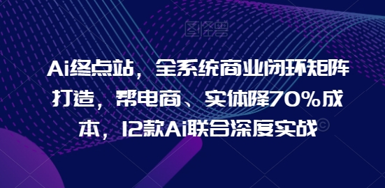 Ai终点站，全系统商业闭环矩阵打造，帮电商、实体降70%成本，12款Ai联合深度实战【0906更新】-昀创网