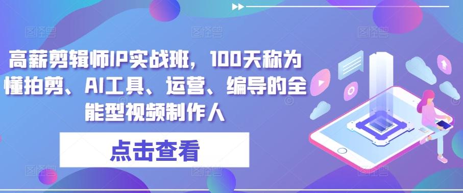 高薪剪辑师IP实战班，100天称为懂拍剪、AI工具、运营、编导的全能型视频制作人-昀创网