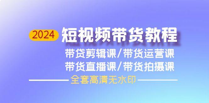 (9929期)2024短视频带货教程，剪辑课+运营课+直播课+拍摄课(全套高清无水印)-昀创网