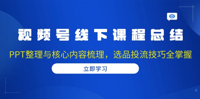 视频号线下课程总结：PPT整理与核心内容梳理，选品投流技巧全掌握-昀创网