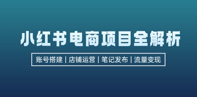 小红书电商项目全解析，包括账号搭建、店铺运营、笔记发布  实现流量变现-昀创网