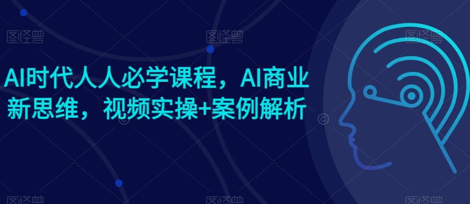 AI时代人人必学课程，AI商业新思维，视频实操+案例解析【赠AI商业爆款案例】-昀创网