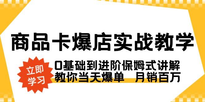 商品卡·爆店实战教学，0基础到进阶保姆式讲解，教你当天爆单  月销百万-昀创网