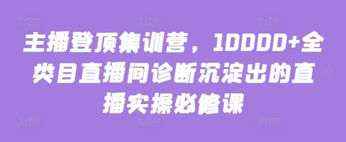 主播登顶集训营，10000+全类目直播间诊断沉淀出的直播实操必修课-昀创网