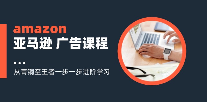 amazon亚马逊 广告课程：从青铜至王者一步一步进阶学习(16节-昀创网