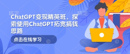 ChatGPT变现精英班，探索使用ChatGPT拓宽搞钱思路-昀创网