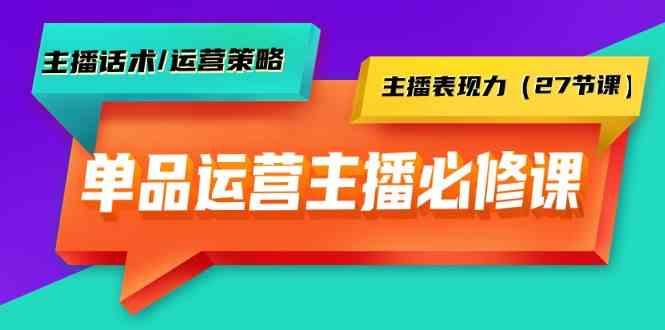 单品运营实操主播必修课：主播话术/运营策略/主播表现力(27节课)-昀创网