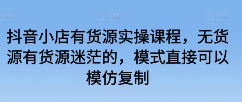 抖音小店有货源实操课程，无货源有货源迷茫的，模式直接可以模仿复制-昀创网