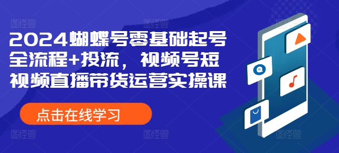 2024蝴蝶号零基础起号全流程+投流，视频号短视频直播带货运营实操课-昀创网