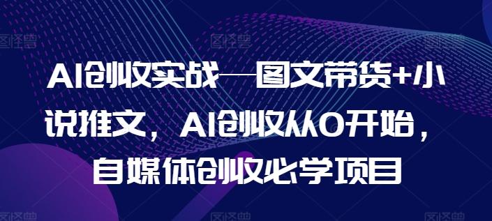 AI创收实战—图文带货+小说推文，AI创收从0开始，自媒体创收必学项目-昀创网