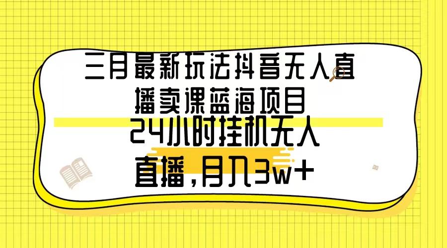 三月最新玩法抖音无人直播卖课蓝海项目，24小时无人直播，月入3w+-昀创网