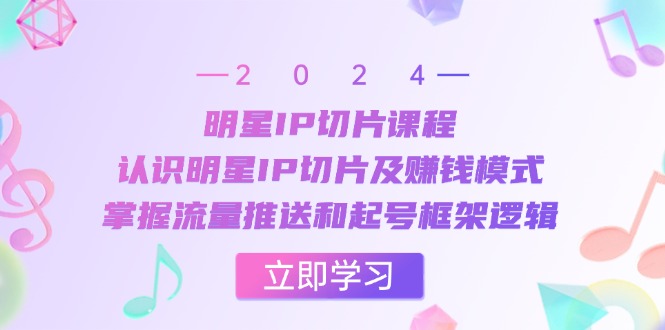 明星IP切片课程：认识明星IP切片及赚钱模式，掌握流量推送和起号框架逻辑-昀创网